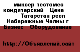 миксер тестомес кондитерский › Цена ­ 10 000 - Татарстан респ., Набережные Челны г. Бизнес » Оборудование   